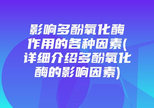 影响多酚氧化酶作用的各种因素(详细介绍多酚氧化酶的影响因素)