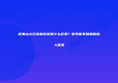 武夷山大红袍新旧茶有什么区别？你可能不知道的惊人答案