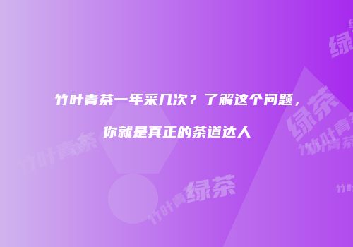 竹叶青茶一年采几次？了解这个问题，你就是真正的茶道达人