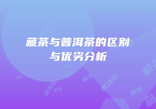 藏茶与普洱茶的区别与优劣分析