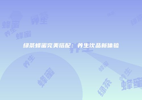 绿茶蜂蜜完美搭配：养生饮品新体验