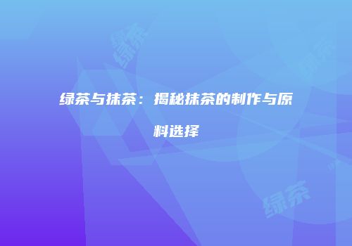绿茶与抹茶：揭秘抹茶的制作与原料选择