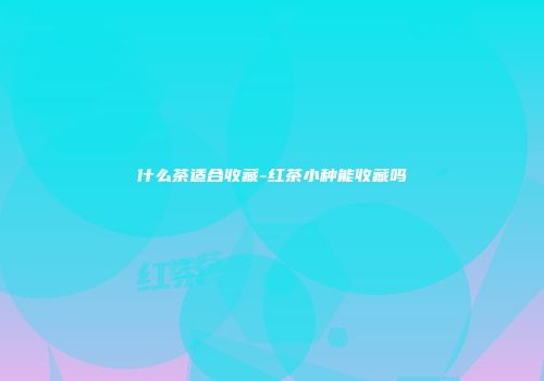 什么茶适合收藏-红茶小种能收藏吗