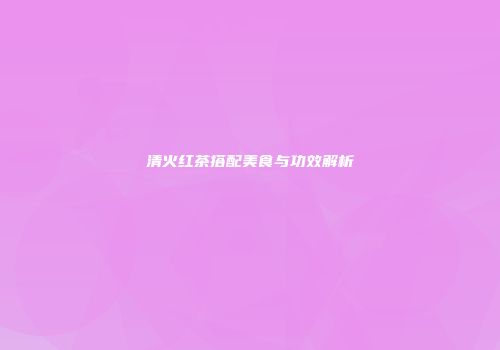 清火红茶搭配美食与功效解析
