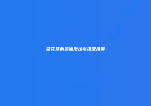 菊花茶的最佳泡法与搭配推荐