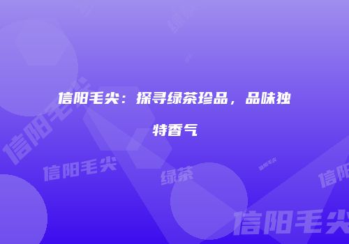 信阳毛尖：探寻绿茶珍品，品味独特香气