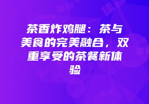 茶香炸鸡腿：茶与美食的完美融合，双重享受的茶餐新体验