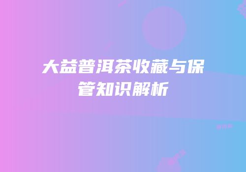 大益普洱茶收藏与保管知识解析