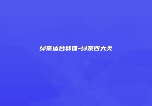 绿茶适合群体-绿茶四大类