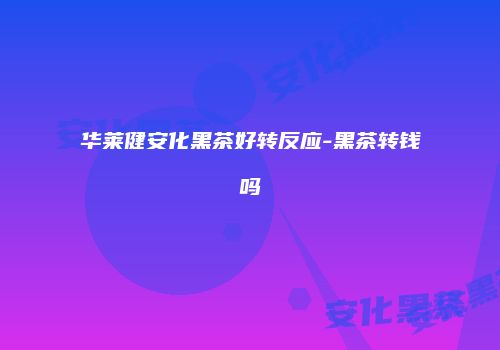 华莱健安化黑茶好转反应-黑茶转钱吗