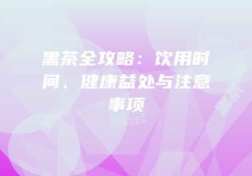 黑茶全攻略：饮用时间、健康益处与注意事项