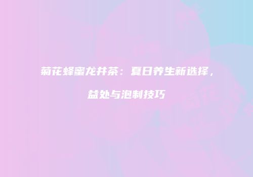 菊花蜂蜜龙井茶：夏日养生新选择，益处与泡制技巧
