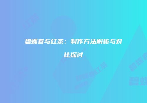 碧螺春与红茶：制作方法解析与对比探讨