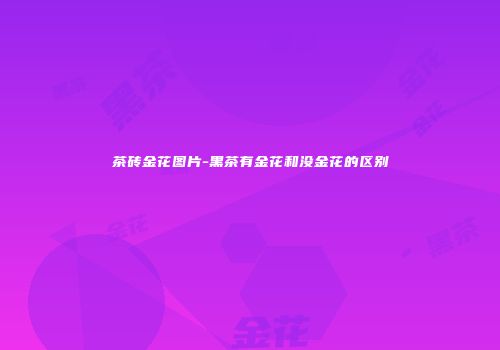 茶砖金花图片-黑茶有金花和没金花的区别