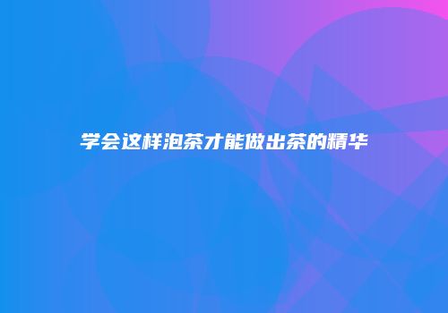 学会这样泡茶才能做出茶的精华