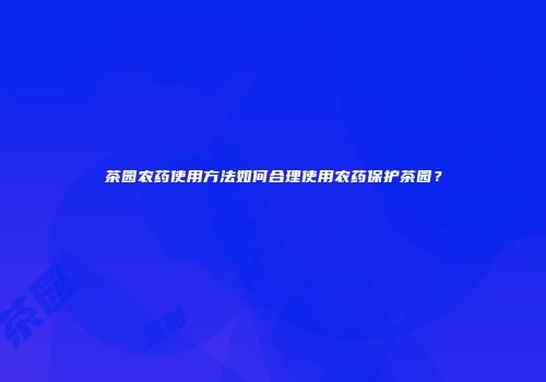 茶园农药使用方法如何合理使用农药保护茶园？