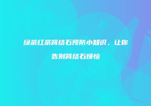 绿茶红茶肾结石预防小知识，让你告别肾结石烦恼