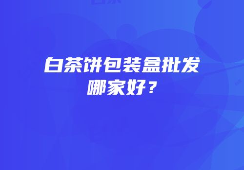 白茶饼包装盒批发哪家好？