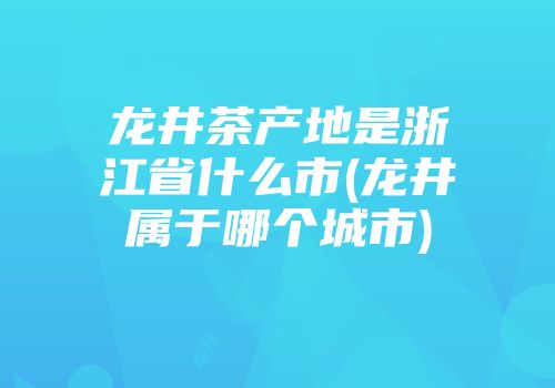 龙井茶产地是浙江省什么市(龙井属于哪个城市)