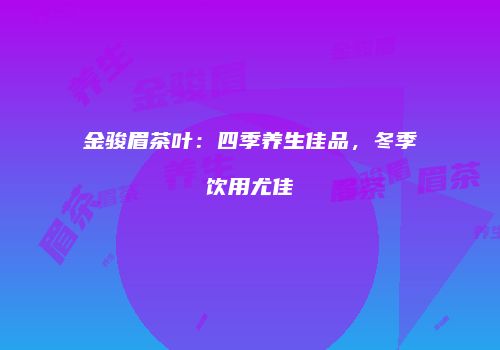 金骏眉茶叶：四季养生佳品，冬季饮用尤佳