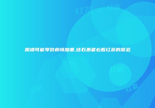喝错可能导致病情加重,结石患者必看红茶的禁忌