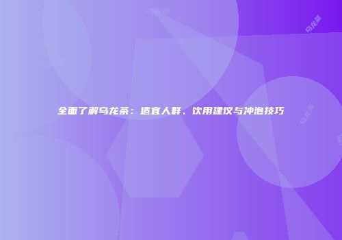 全面了解乌龙茶：适宜人群、饮用建议与冲泡技巧