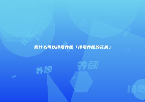 喝什么可以排毒养颜「排毒养颜的花茶」