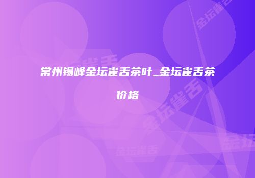 常州锡峰金坛雀舌茶叶_金坛雀舌茶价格