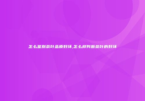 怎么鉴别茶叶品质好坏,怎么样判断茶叶的好坏