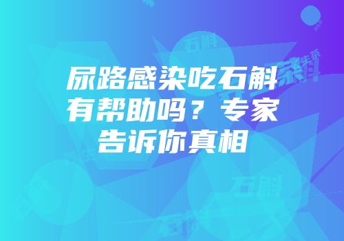尿路感染吃石斛有帮助吗？专家告诉你真相