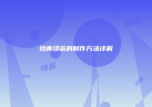 炒青绿茶的制作方法详解