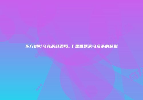 东方树叶乌龙茶好喝吗_十里香飘来乌龙茶的味道