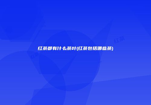 红茶都有什么茶叶(红茶包括哪些茶)