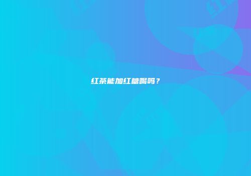 红茶能加红糖喝吗？