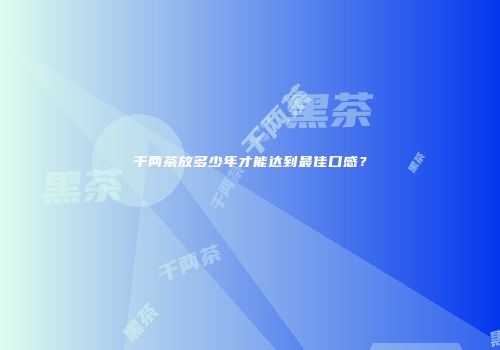 千两茶放多少年才能达到最佳口感？