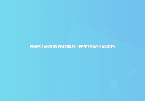古树红茶价格表和图片-野生特级红茶图片
