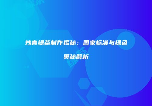 炒青绿茶制作揭秘：国家标准与绿色奥秘解析