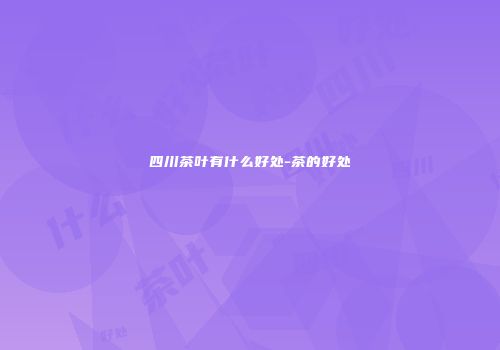 四川茶叶有什么好处-茶的好处