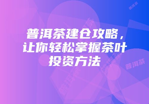 普洱茶建仓攻略，让你轻松掌握茶叶投资方法