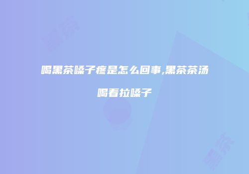 喝黑茶嗓子疼是怎么回事,黑茶茶汤喝着拉嗓子