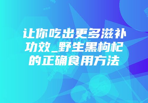 让你吃出更多滋补功效_野生黑枸杞的正确食用方法