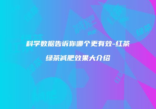 科学数据告诉你哪个更有效-红茶绿茶减肥效果大介绍
