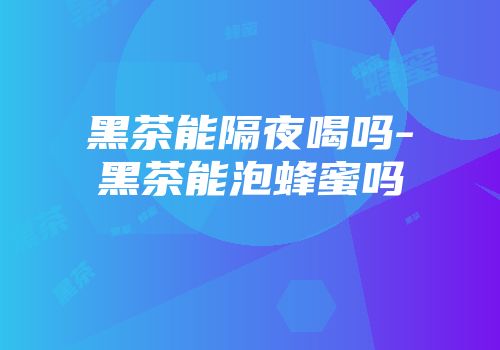 黑茶能隔夜喝吗-黑茶能泡蜂蜜吗