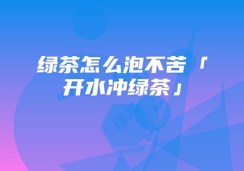 绿茶怎么泡不苦「开水冲绿茶」