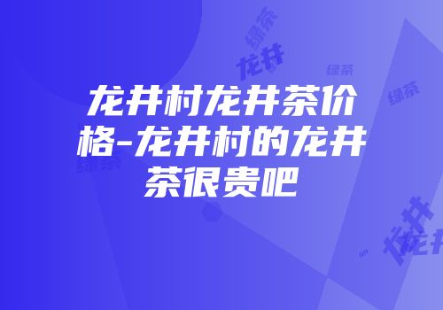 龙井村龙井茶价格-龙井村的龙井茶很贵吧