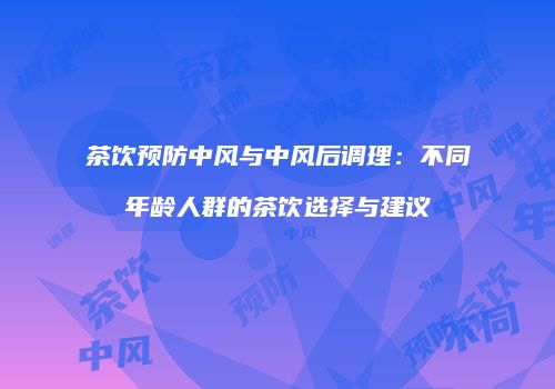 茶饮预防中风与中风后调理：不同年龄人群的茶饮选择与建议
