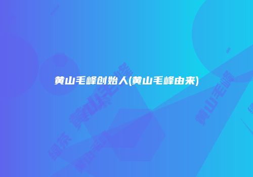 黄山毛峰创始人(黄山毛峰由来)