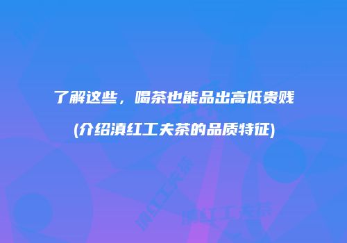 了解这些，喝茶也能品出高低贵贱(介绍滇红工夫茶的品质特征)