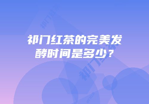 祁门红茶的完美发酵时间是多少？