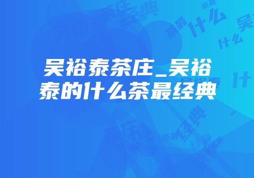 吴裕泰茶庄_吴裕泰的什么茶最经典